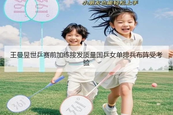 王曼昱世乒赛前加练接发质量国乒女单排兵布阵受考验