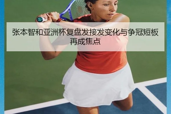 张本智和亚洲杯复盘发接发变化与争冠短板再成焦点